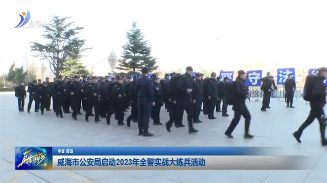 威海市公安局启动2023年全警实战大练兵活动