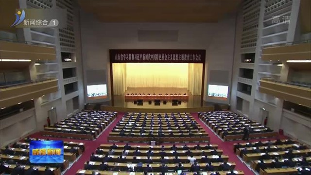 以学铸魂 以学增智 以学正风 以学促干  山东省学习贯彻习近平新时代中国特色社会主义思想主题教育工作会议召