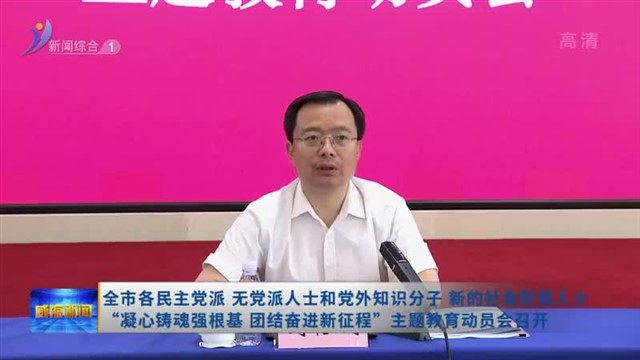 全市各民主党派、无党派人士和党外知识分子、新的社会阶层人士“凝心铸魂强根基、团结奋进新征程”主题教育动员会