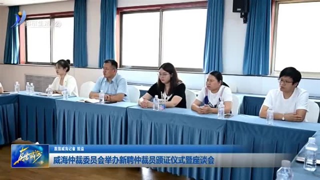 威海仲裁委员会举办新聘仲裁员颁证仪式暨座谈会【威海广电讯】