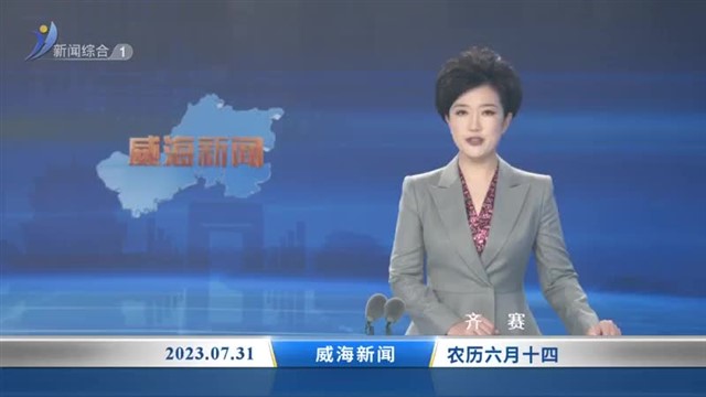 威海新闻 2023-07-31 内容提要【威海广电讯】