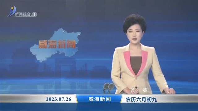 威海新闻内容提要 2023-07-26 【威海广电讯】