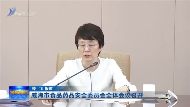 威海市食品药品安全委员会全体会议召开【威海广电讯】