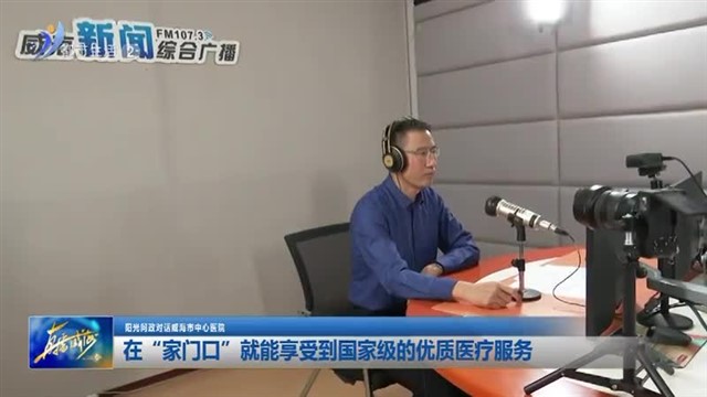 在“家门口”就能享受到国家级的优质医疗服务【威海广电讯】