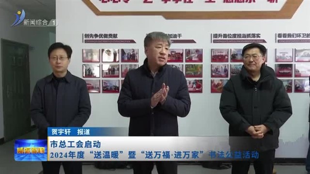 市总工会启动2024年度“送温暖”  暨“送万福 进万家”书法公益活动【威海广电讯】