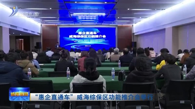 “惠企直通车”威海综保区功能推介会举行【威海广电讯】