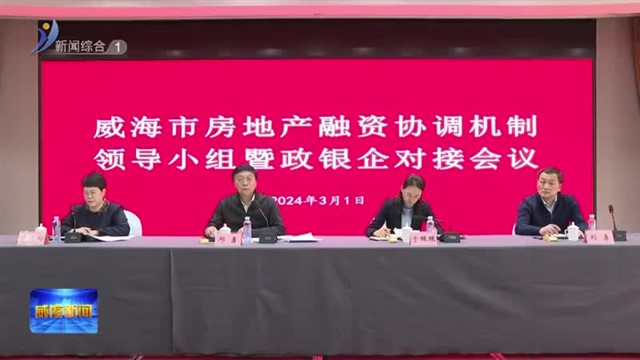 全市房地产融资协调机制领导小组暨政银企对接会议召开【威海广电讯】