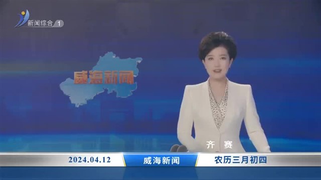 威海新闻  2024-04-12 内容提要【威海广电讯】