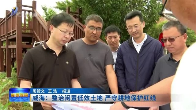 威海：整治闲置低效土地 严守耕地保护红线 【威海广电讯】