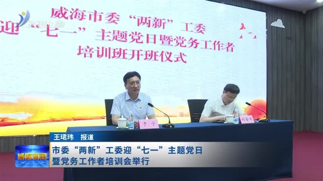 市委“两新”工委迎“七一”主题党日暨党务工作者培训会举行【威海广电讯】