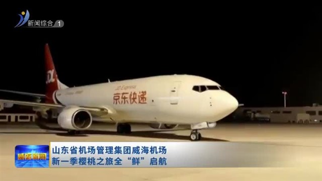 山东省机场管理集团威海机场新一季樱桃之旅全“鲜”启航【威海广电讯】