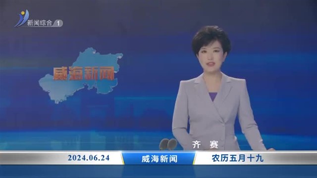 威海新闻内容提要   2024-06-24【威海广电讯】