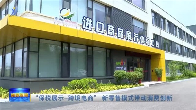 “保税展示 跨境电商” 新零售模式带动消费创新【威海广电讯】