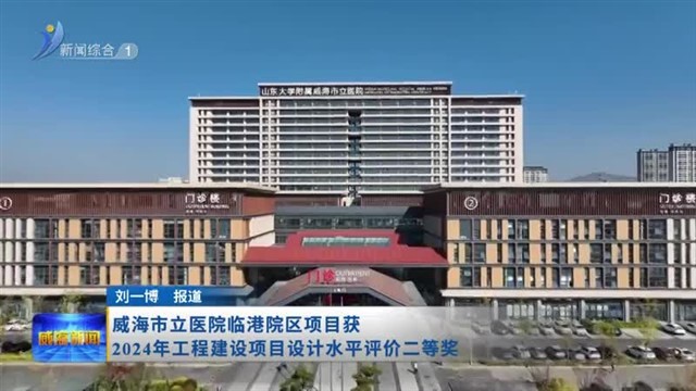 威海市立医院临港院区项目获2024年工程建设项目设计水平评价二等奖【威海广电讯】