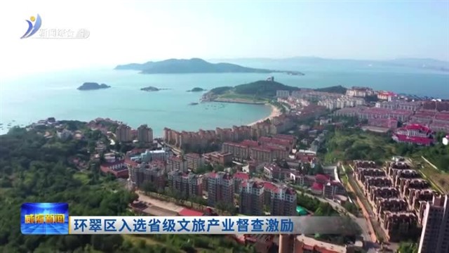 环翠区入选省级文旅产业督查激励【威海广电讯】