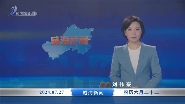 威海新闻内容提要   2024-07-27【威海广电讯】