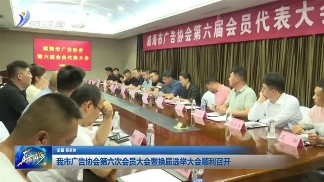 我市广告协会第六次会员大会暨换届选举大会顺利召开【威海广电讯】