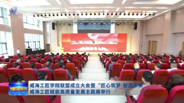 威海工匠学院联盟成立大会暨“匠心筑梦 智造未来” 威海工匠赋能高质量发展主题展举行【威海广电讯】