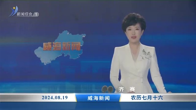 威海新闻内容提要  2024-08-19【威海广电讯】