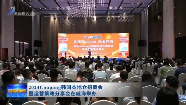 2024 Coupang韩国本地仓招商会暨运营策略分享会在威海举办【威海广电讯】