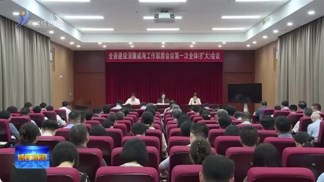 全面建设清廉威海工作联席会议第一次全体（扩大）会议召开【威海广电讯】