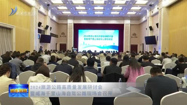 2024旅游公路高质量发展研讨会暨威海千里山海自驾公路现场会召开【威海广电讯】