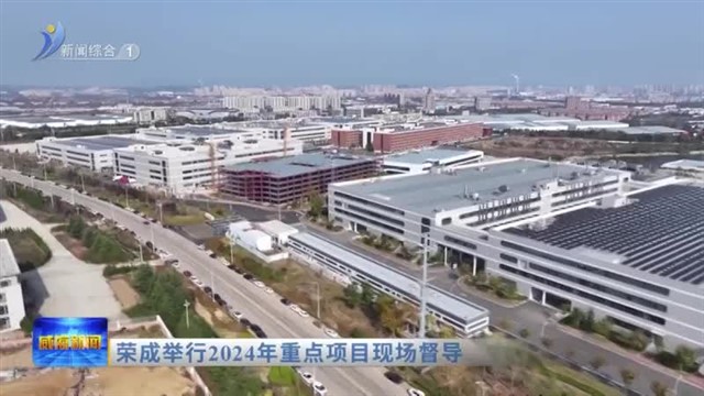 荣成举行2024年重点项目现场督导【威海广电讯】