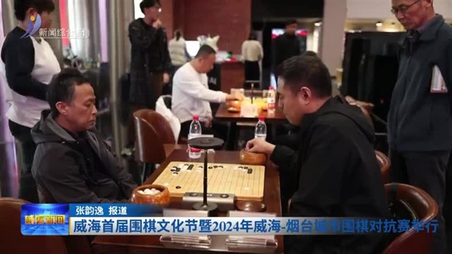 威海首届围棋文化节暨2024年威海-烟台城市围棋对抗赛举行【威海广电讯】