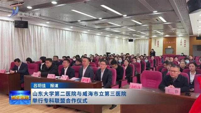 山东大学第二医院与威海市立第三医院举行专科联盟合作仪式 【威海广电讯】