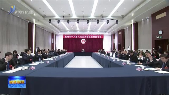 市十八届人大五次会议主席团举行第一次会议【威海广电讯】