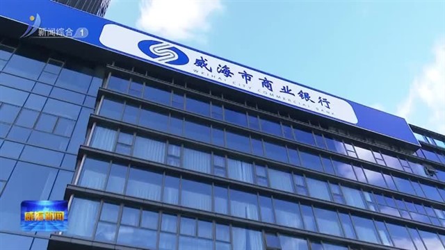 威海市商业银行： 坚定“四化”转型方向 精准服务实体经济【威海广电讯】