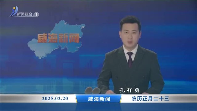 威海新闻内容提要   2025-02-20【威海广电讯】