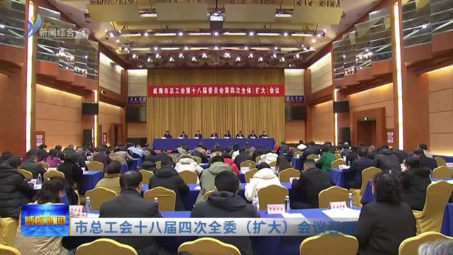 市总工会十八届四次全委（扩大）会议召开【威海广电讯】